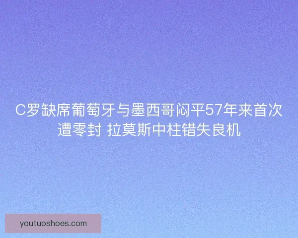 C罗缺席葡萄牙与墨西哥闷平57年来首次遭零封 拉莫斯中柱错失良机