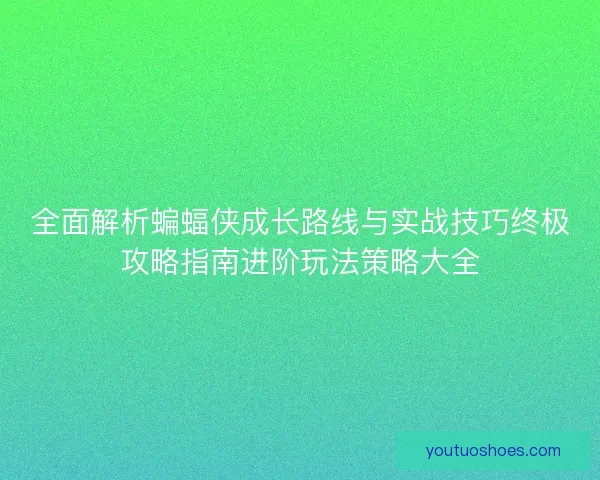 全面解析蝙蝠侠成长路线与实战技巧终极攻略指南进阶玩法策略大全