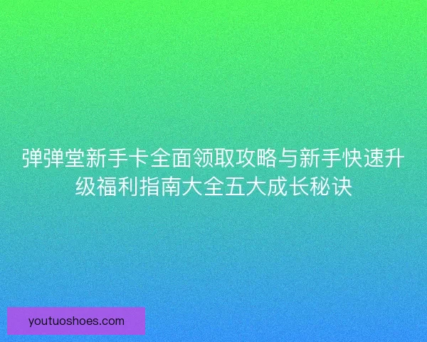 弹弹堂新手卡全面领取攻略与新手快速升级福利指南大全五大成长秘诀